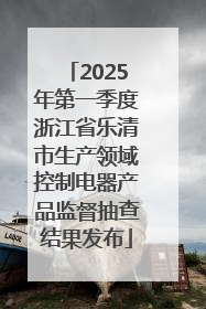 2025年第一季度浙江省乐清市生产领域控制电器产品监督抽查结果发布