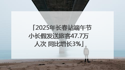 2025年长春站端午节小长假发送旅客47.7万人次 同比增长3%