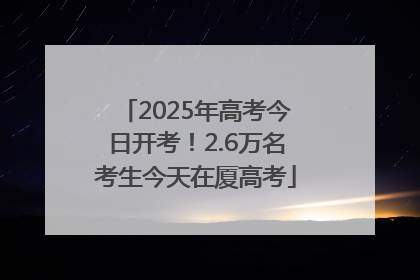 2025年高考今日开考！2.6万名考生今天在厦高考