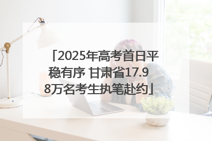 2025年高考首日平稳有序 甘肃省17.98万名考生执笔赴约