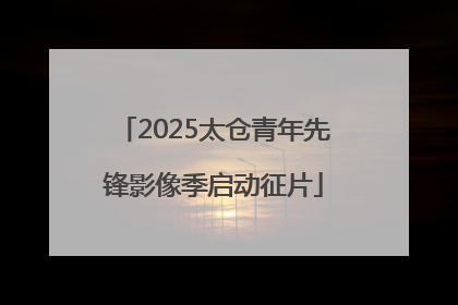 2025太仓青年先锋影像季启动征片
