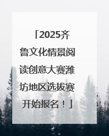 2025齐鲁文化情景阅读创意大赛潍坊地区选拔赛开始报名！