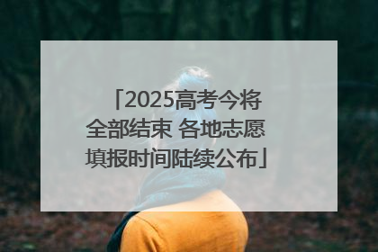 2025高考今将全部结束 各地志愿填报时间陆续公布