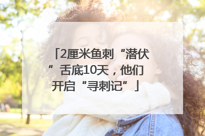 2厘米鱼刺“潜伏”舌底10天，他们开启“寻刺记”