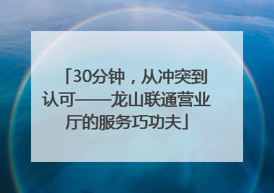 30分钟，从冲突到认可——龙山联通营业厅的服务巧功夫