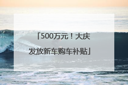 500万元！大庆发放新车购车补贴