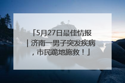 5月27日最佳情报｜济南一男子突发疾病，市民跪地施救！