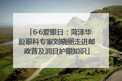 6·6爱眼日：菏泽华厦眼科专家刘晓丽走进邮政普及润目护眼知识