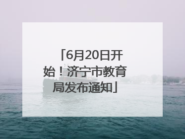 6月20日开始！济宁市教育局发布通知