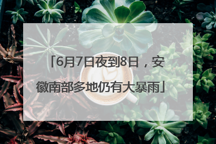 6月7日夜到8日，安徽南部多地仍有大暴雨