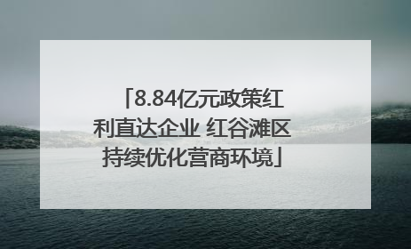 8.84亿元政策红利直达企业 红谷滩区持续优化营商环境