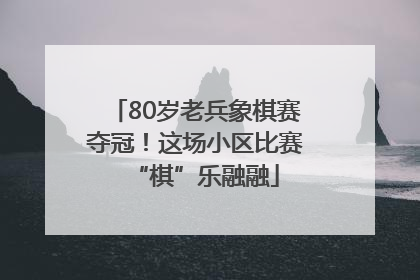 80岁老兵象棋赛夺冠！这场小区比赛“棋”乐融融