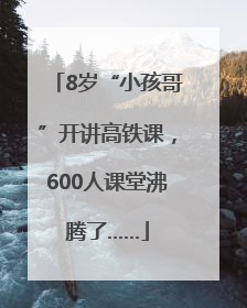 8岁“小孩哥”开讲高铁课，600人课堂沸腾了……