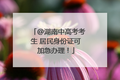 @湖南中高考考生 居民身份证可加急办理！