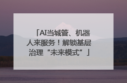 AI当城管、机器人来服务！解锁基层治理“未来模式”