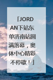 JORDAN下站东单济南站圆满落幕，奥体中心精彩不停歇！