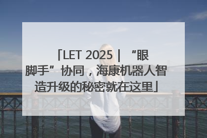 LET 2025｜“眼脚手”协同，海康机器人智造升级的秘密就在这里