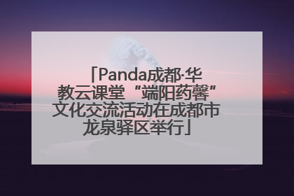 Panda成都·华教云课堂“端阳药馨”文化交流活动在成都市龙泉驿区举行