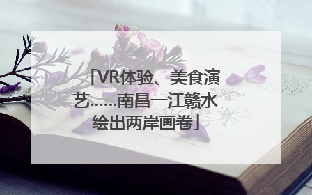 VR体验、美食演艺……南昌一江赣水绘出两岸画卷